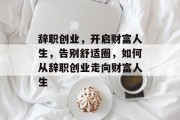 辞职创业,开启财富人生,告别舒适圈,如何从辞职创业走向财富人生 辞职创业,开启财富人生,告别舒适圈,如何从辞职创业走向财富人生