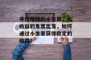 寻找赚钱的小生意,从收益的角度出发,如何通过小生意获得稳定的收益? 寻找赚钱的小生意,从收益的角度出发,如何通过小生意获得稳定的收益?