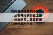 笑笑直播赚钱的小生意，从零开始的创业之路，创业新星，笑笑直播打造财富小产业