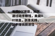 美国DIY项目,如何通过动手赚钱,美国DIY项目,创意实践,动手赚钱新途径 美国DIY项目,如何通过动手赚钱,美国DIY项目,创意实践,动手赚钱新途径