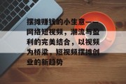 摆摊赚钱的小生意——网络短视频，潮流与盈利的完美结合，以视频为桥梁，短视频摆摊创业的新趋势