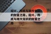 绍兴,传统与现代交织的财富之路,绍兴,传统与现代交织的财富之路 绍兴,传统与现代交织的财富之路,绍兴,传统与现代交织的财富之路