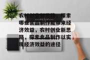 农村创业新思路,探索哪些食品制作能带来经济效益,农村创业新思路,探索食品制作以实现经济效益的途径