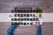 过年期间如何把握商机，实现盈利最大化，过年期间如何把握商机，实现盈利最大化