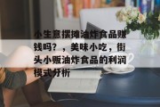 小生意摆摊油炸食品赚钱吗?,美味小吃,街头小贩油炸食品的利润模式分析