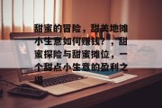 甜蜜的冒险,甜美地摊小生意如何赚钱?,甜蜜探险与甜蜜摊位,一个甜点小生意的盈利之道 甜蜜的冒险,甜美地摊小生意如何赚钱?,甜蜜探险与甜蜜摊位,一个甜点小生意的盈利之道