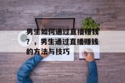 男生如何通过直播赚钱?,男生通过直播赚钱的方法与技巧 男生如何通过直播赚钱?,男生通过直播赚钱的方法与技巧