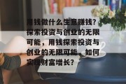 用钱做什么生意赚钱?探索投资与创业的无限可能,用钱探索投资与创业的无限可能,如何实现财富增长?