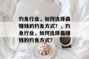 钓鱼行业,如何选择最赚钱的钓鱼方式?,钓鱼行业,如何选择最赚钱的钓鱼方式? 钓鱼行业,如何选择最赚钱的钓鱼方式?,钓鱼行业,如何选择最赚钱的钓鱼方式?