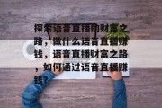 探索语音直播的财富之路,做什么语音直播赚钱,语音直播财富之路,如何通过语音直播赚钱?