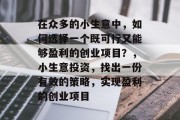 在众多的小生意中,如何选择一个既可行又能够盈利的创业项目?,小生意投资,找出一份有效的策略,实现盈利的创业项目 在众多的小生意中,如何选择一个既可行又能够盈利的创业项目?,小生意投资,找出一份有效的策略,实现盈利的创业项目