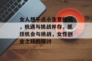 女人想干点小生意赚钱,机遇与挑战并存,抓住机会与挑战,女性创业之路的探讨 女人想干点小生意赚钱,机遇与挑战并存,抓住机会与挑战,女性创业之路的探讨