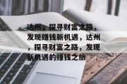 达州,探寻财富之路,发现赚钱新机遇,达州,探寻财富之路,发现新机遇的赚钱之旅 达州,探寻财富之路,发现赚钱新机遇,达州,探寻财富之路,发现新机遇的赚钱之旅