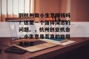 到杭州做小生意赚钱吗?这是一个值得深思的问题。,杭州创业机会,小生意是否真的能带来财富 到杭州做小生意赚钱吗?这是一个值得深思的问题。,杭州创业机会,小生意是否真的能带来财富