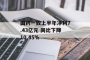 国药一致上半年净利7.43亿元 同比下降10.45% 国药一致上半年净利7.43亿元 同比下降10.45%
