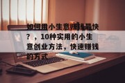 如何用小生意赚钱最快?,10种实用的小生意创业方法,快速赚钱的方式 如何用小生意赚钱最快?,10种实用的小生意创业方法,快速赚钱的方式