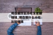 现在做什么小吃生意最赚钱_现在做什么小吃比较赚钱