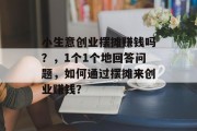 小生意创业摆摊赚钱吗？，1个1个地回答问题，如何通过摆摊来创业赚钱？