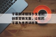 字幕翻译赚钱小生意的创意营销文案,让你的字幕为世界讲故事 字幕翻译赚钱小生意的创意营销文案,让你的字幕为世界讲故事