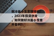 做冷面小生意赚钱吗?,2023年投资创业,如何做好冷面小生意并盈利?