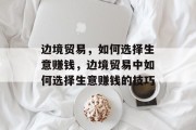 边境贸易，如何选择生意赚钱，边境贸易中如何选择生意赚钱的技巧