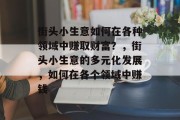 街头小生意如何在各种领域中赚取财富?,街头小生意的多元化发展,如何在各个领域中赚钱 街头小生意如何在各种领域中赚取财富?,街头小生意的多元化发展,如何在各个领域中赚钱