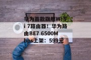 华为首款旗舰Wi-Fi 7路由器!华为路由BE7 6500Mbps上架:599元 华为首款旗舰Wi-Fi 7路由器!华为路由BE7 6500Mbps上架:599元