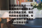 楼房里的生意经——如何用楼房打造适合自己的小型商业空间,楼房中的商业成功策略,如何利用楼房打造更适合您的小型商业空间 楼房里的生意经——如何用楼房打造适合自己的小型商业空间,楼房中的商业成功策略,如何利用楼房打造更适合您的小型商业空间