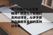 开730做什么小生意赚钱?教你几个稳赚的高利润项目,七步步骤教你做稳定盈利的高利润生意 开730做什么小生意赚钱?教你几个稳赚的高利润项目,七步步骤教你做稳定盈利的高利润生意