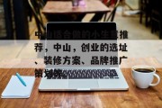 中山适合做的小生意推荐,中山,创业的选址、装修方案、品牌推广策划等。 中山适合做的小生意推荐,中山,创业的选址、装修方案、品牌推广策划等。