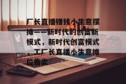 厂长直播赚钱小生意摆摊——新时代的创富新模式,新时代创富模式,工厂长直播小生意摊位售卖 厂长直播赚钱小生意摆摊——新时代的创富新模式,新时代创富模式,工厂长直播小生意摊位售卖