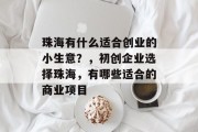 珠海有什么适合创业的小生意?,初创企业选择珠海,有哪些适合的商业项目 珠海有什么适合创业的小生意?,初创企业选择珠海,有哪些适合的商业项目