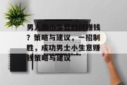 男人做小生意如何赚钱?策略与建议,一招制胜,成功男士小生意赚钱策略与建议 男人做小生意如何赚钱?策略与建议,一招制胜,成功男士小生意赚钱策略与建议
