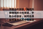 平阳小吃创业,如何选择赚钱的小吃项目,平阳小吃创业,如何选择盈利潜力大的小吃项目