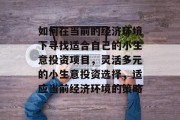 如何在当前的经济环境下寻找适合自己的小生意投资项目,灵活多元的小生意投资选择,适应当前经济环境的策略 如何在当前的经济环境下寻找适合自己的小生意投资项目,灵活多元的小生意投资选择,适应当前经济环境的策略