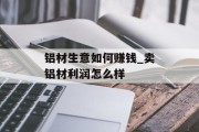 铝材生意如何赚钱_卖铝材利润怎么样