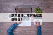 京东直播,如何通过直播赚钱? 京东直播,如何通过直播赚钱?