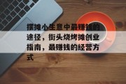 摆摊小生意中最赚钱的途径,街头烧烤摊创业指南,最赚钱的经营方式 摆摊小生意中最赚钱的途径,街头烧烤摊创业指南,最赚钱的经营方式