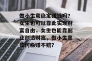 做小生意稳定赚钱吗?女生也可以靠此实现财富自由,女生也能靠副业创造财富,做小生意如何稳赚不赔? 做小生意稳定赚钱吗?女生也可以靠此实现财富自由,女生也能靠副业创造财富,做小生意如何稳赚不赔?