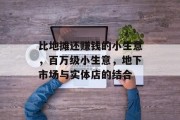 比地摊还赚钱的小生意,百万级小生意,地下市场与实体店的结合 比地摊还赚钱的小生意,百万级小生意,地下市场与实体店的结合