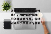 做些什么小生意好呢赚钱?,20种适合新手的创业项目推荐,选择正确的小生意进行盈利 做些什么小生意好呢赚钱?,20种适合新手的创业项目推荐,选择正确的小生意进行盈利