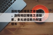 洛阳地区赚钱之道探索,洛阳地区赚钱之道探索,多元途径助力财富增长 洛阳地区赚钱之道探索,洛阳地区赚钱之道探索,多元途径助力财富增长
