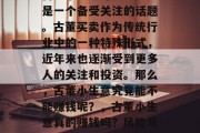 古董小生意赚钱吗?这是一个备受关注的话题。古董买卖作为传统行业中的一种特殊形式,近年来也逐渐受到更多人的关注和投资。那么,古董小生意究竟能不能赚钱呢?,古董小生意真的赚钱吗?风险与收益解析