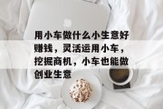 用小车做什么小生意好赚钱,灵活运用小车,挖掘商机,小车也能做创业生意 用小车做什么小生意好赚钱,灵活运用小车,挖掘商机,小车也能做创业生意