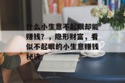 什么小生意不起眼却能赚钱?,隐形财富,看似不起眼的小生意赚钱秘诀 什么小生意不起眼却能赚钱?,隐形财富,看似不起眼的小生意赚钱秘诀