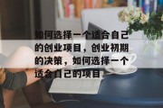 如何选择一个适合自己的创业项目,创业初期的决策,如何选择一个适合自己的项目 如何选择一个适合自己的创业项目,创业初期的决策,如何选择一个适合自己的项目