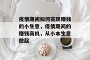 疫情期间如何实现赚钱的小生意,疫情期间的赚钱商机,从小本生意做起 疫情期间如何实现赚钱的小生意,疫情期间的赚钱商机,从小本生意做起