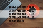 摆摊小生意赚钱?这篇文章将为你提供一些实用的建议和方法。,经营摆摊小生意赚钱,低成本创业之路 摆摊小生意赚钱?这篇文章将为你提供一些实用的建议和方法。,经营摆摊小生意赚钱,低成本创业之路