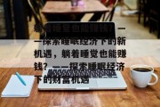 躺着睡觉也能赚钱?——探索睡眠经济下的新机遇,躺着睡觉也能赚钱?——探索睡眠经济下的财富机遇 躺着睡觉也能赚钱?——探索睡眠经济下的新机遇,躺着睡觉也能赚钱?——探索睡眠经济下的财富机遇