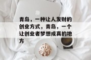 青岛,一种让人发财的创业方式,青岛,一个让创业者梦想成真的地方 青岛,一种让人发财的创业方式,青岛,一个让创业者梦想成真的地方